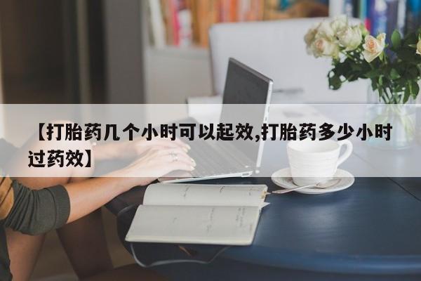 私下卖打胎药的联系方式，【打胎药几个小时可以起效,打胎药多少小时过药效】