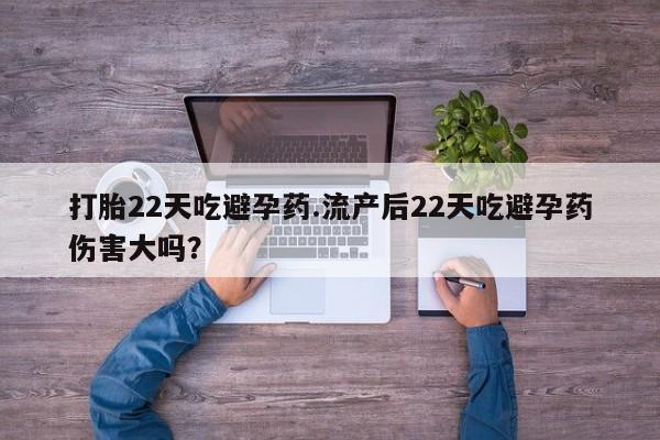 私下卖打胎药的联系方式，打胎22天吃避孕药.流产后22天吃避孕药伤害大吗？