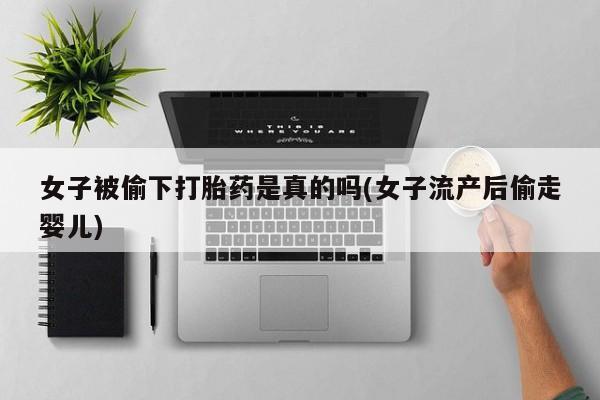 私下卖打胎药的联系方式，女子被偷下打胎药是真的吗(女子流产后偷走婴儿)