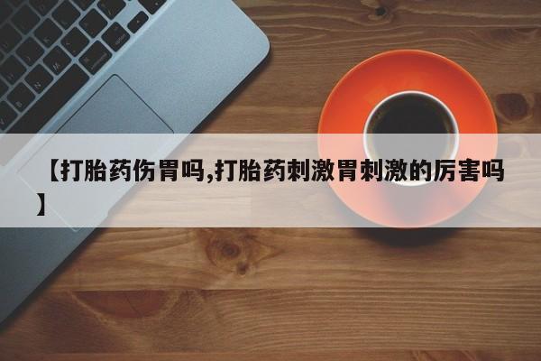 私下卖打胎药的联系方式，【打胎药伤胃吗,打胎药刺激胃刺激的厉害吗】