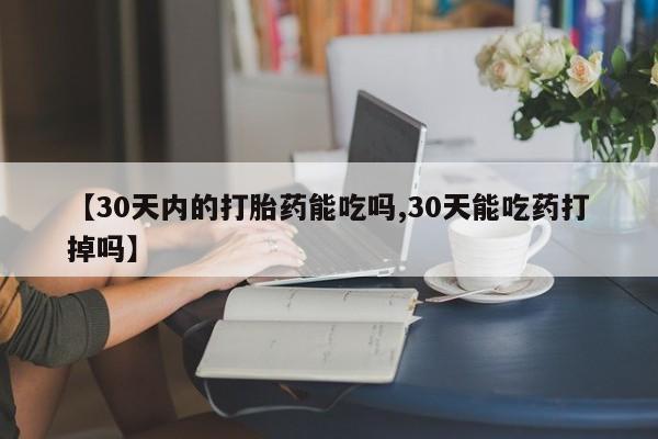 私下卖打胎药的联系方式，【30天内的打胎药能吃吗,30天能吃药打掉吗】