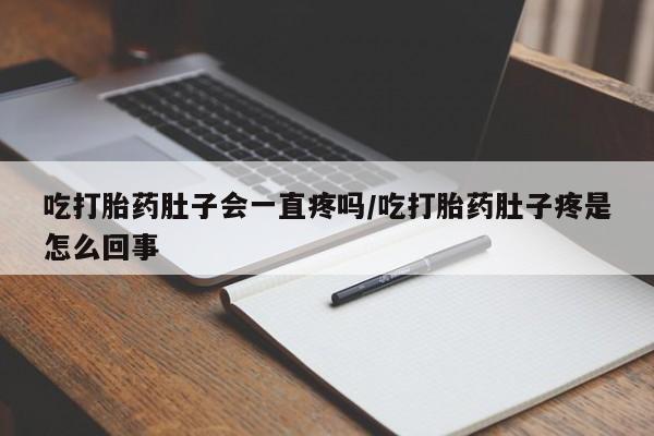 私下卖打胎药的联系方式，吃打胎药肚子会一直疼吗/吃打胎药肚子疼是怎么回事