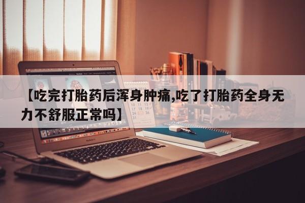 私下卖打胎药的联系方式，【吃完打胎药后浑身肿痛,吃了打胎药全身无力不舒服正常吗】