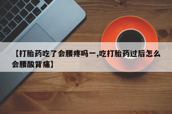 私下卖打胎药的联系方式，【打胎药吃了会腰疼吗一,吃打胎药过后怎么会腰酸背痛】