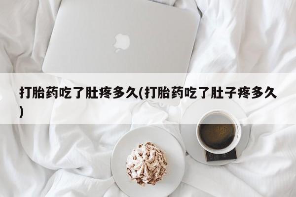 私下卖打胎药的联系方式，打胎药吃了肚疼多久(打胎药吃了肚子疼多久)