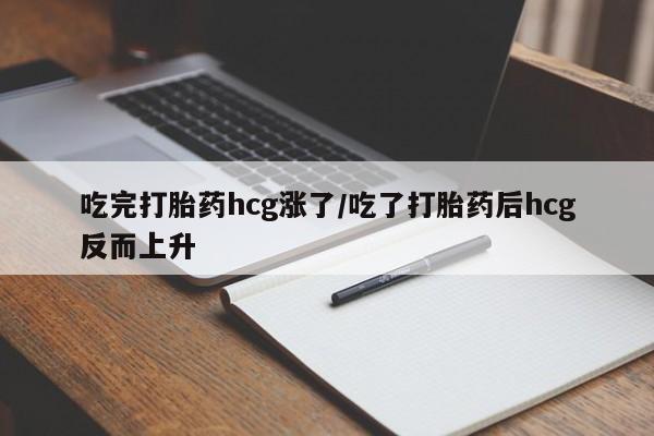私下卖打胎药的联系方式，吃完打胎药hcg涨了/吃了打胎药后hcg反而上升