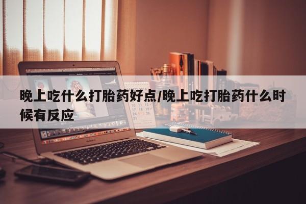 私下卖打胎药的联系方式，晚上吃什么打胎药好点/晚上吃打胎药什么时候有反应
