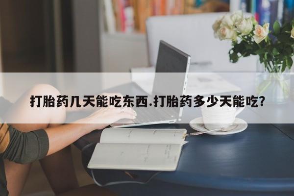 私下卖打胎药的联系方式，打胎药几天能吃东西.打胎药多少天能吃？