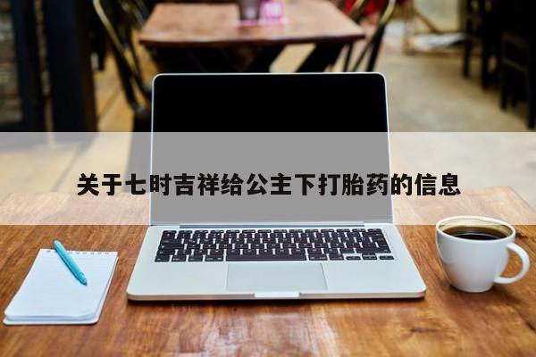 私下卖打胎药的联系方式，关于七时吉祥给公主下打胎药的信息