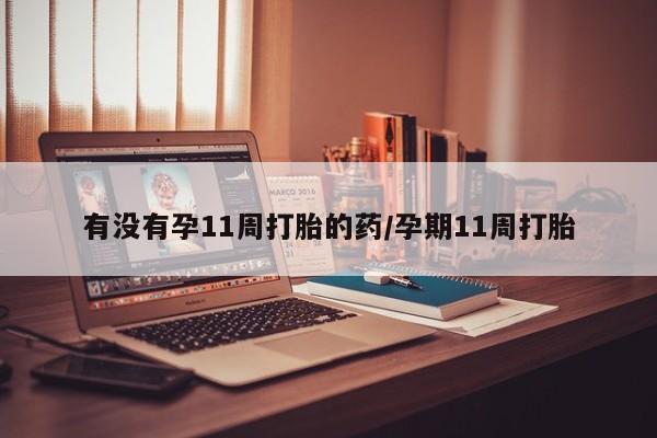 私下卖打胎药的联系方式，有没有孕11周打胎的药/孕期11周打胎