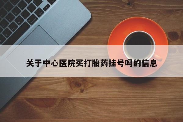 私下卖打胎药的联系方式，关于中心医院买打胎药挂号吗的信息