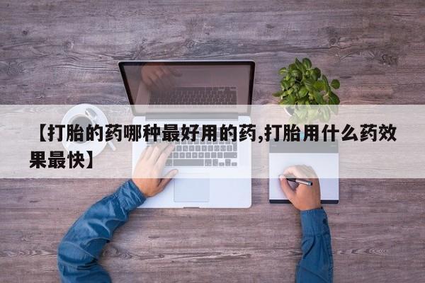 私下卖打胎药的联系方式，【打胎的药哪种最好用的药,打胎用什么药效果最快】