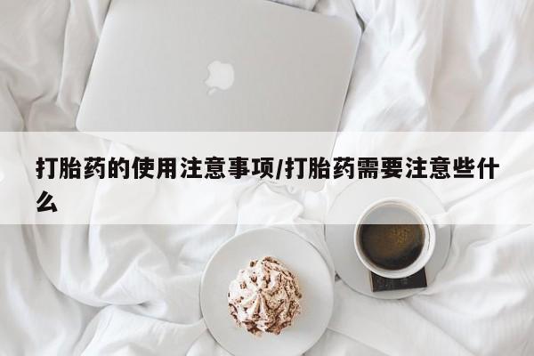 私下卖打胎药的联系方式，打胎药的使用注意事项/打胎药需要注意些什么