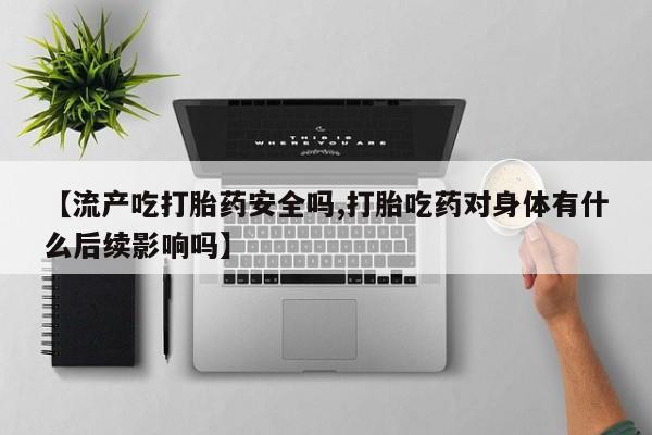 私下卖打胎药的联系方式，【流产吃打胎药安全吗,打胎吃药对身体有什么后续影响吗】