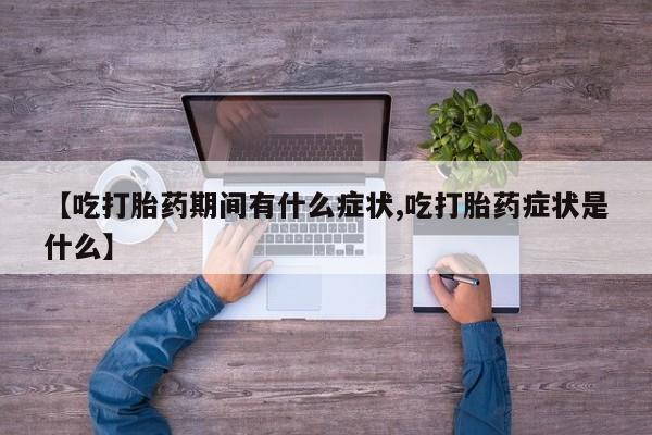 私下卖打胎药的联系方式，【吃打胎药期间有什么症状,吃打胎药症状是什么】