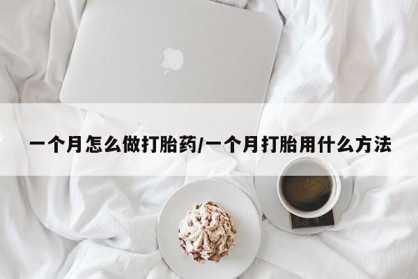私下卖打胎药的联系方式，一个月怎么做打胎药/一个月打胎用什么方法