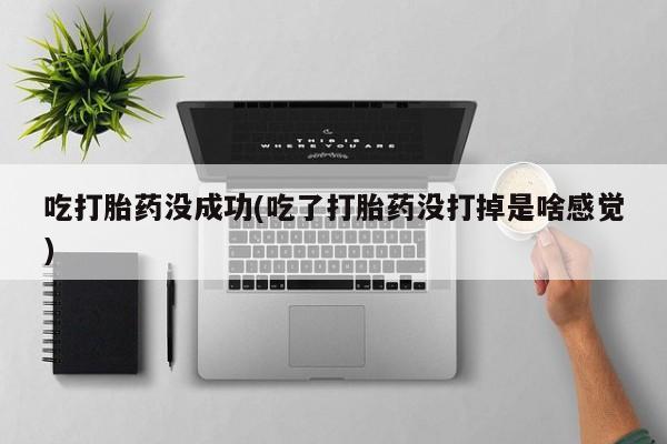 私下卖打胎药的联系方式，吃打胎药没成功(吃了打胎药没打掉是啥感觉)