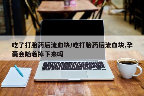 私下卖打胎药的联系方式，吃了打胎药后流血块/吃打胎药后流血块,孕囊会随着掉下来吗