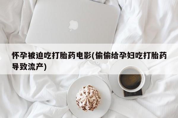 私下卖打胎药的联系方式，怀孕被迫吃打胎药电影(偷偷给孕妇吃打胎药导致流产)