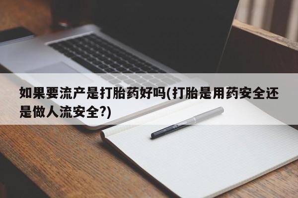 私下卖打胎药的联系方式，如果要流产是打胎药好吗(打胎是用药安全还是做人流安全?)