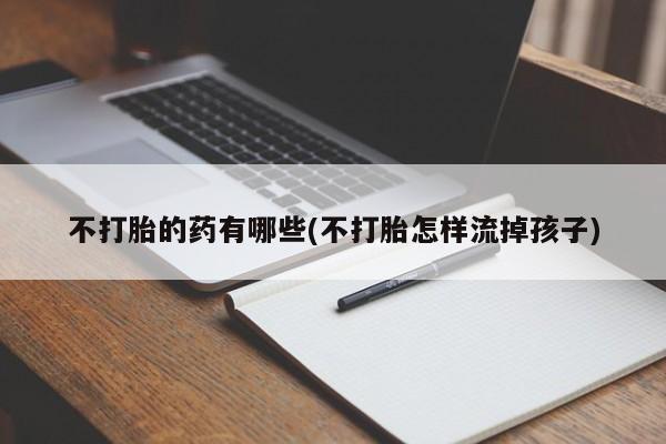 私下卖打胎药的联系方式，不打胎的药有哪些(不打胎怎样流掉孩子)