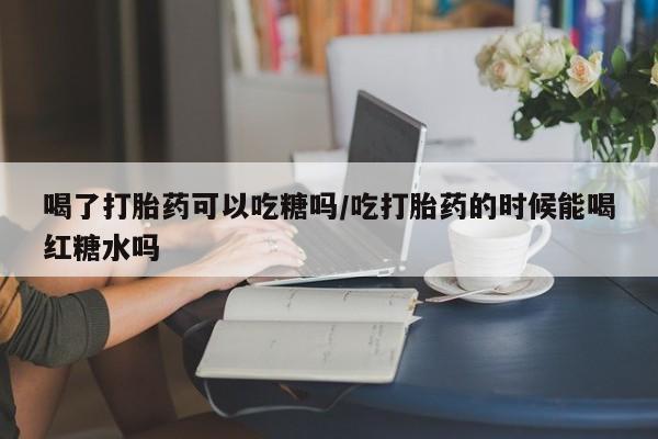 私下卖打胎药的联系方式，喝了打胎药可以吃糖吗/吃打胎药的时候能喝红糖水吗