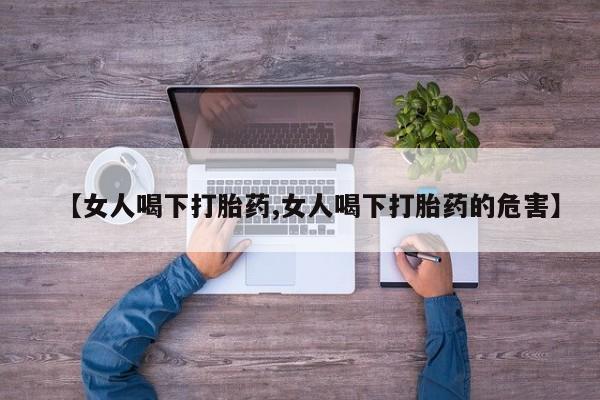 私下卖打胎药的联系方式，【女人喝下打胎药,女人喝下打胎药的危害】