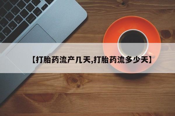 私下卖打胎药的联系方式，【打胎药流产几天,打胎药流多少天】