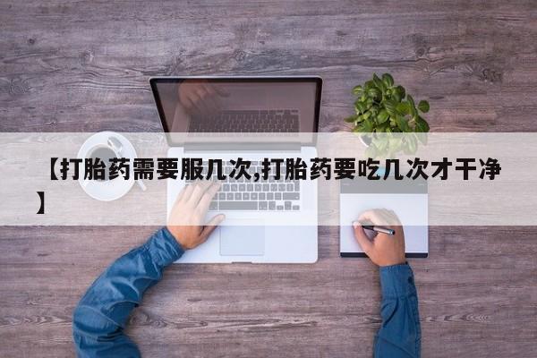 私下卖打胎药的联系方式，【打胎药需要服几次,打胎药要吃几次才干净】