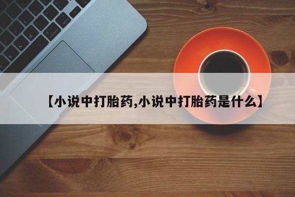 私下卖打胎药的联系方式，【小说中打胎药,小说中打胎药是什么】