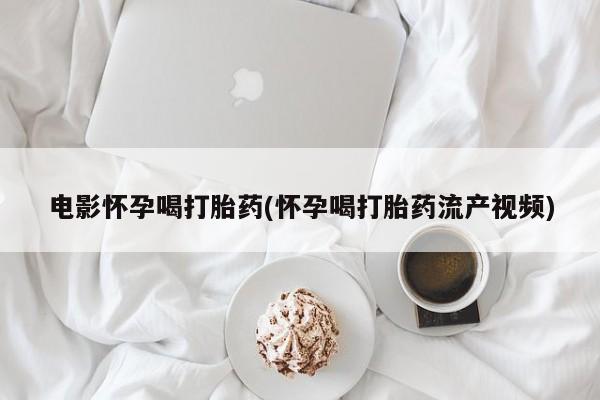 私下卖打胎药的联系方式，电影怀孕喝打胎药(怀孕喝打胎药流产视频)