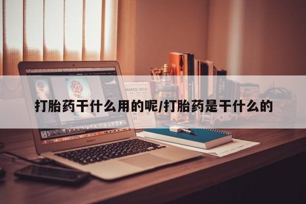 私下卖打胎药的联系方式，打胎药干什么用的呢/打胎药是干什么的