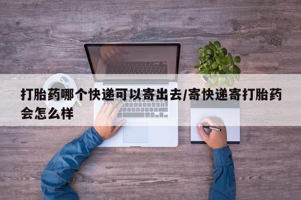 私下卖打胎药的联系方式，打胎药哪个快递可以寄出去/寄快递寄打胎药会怎么样