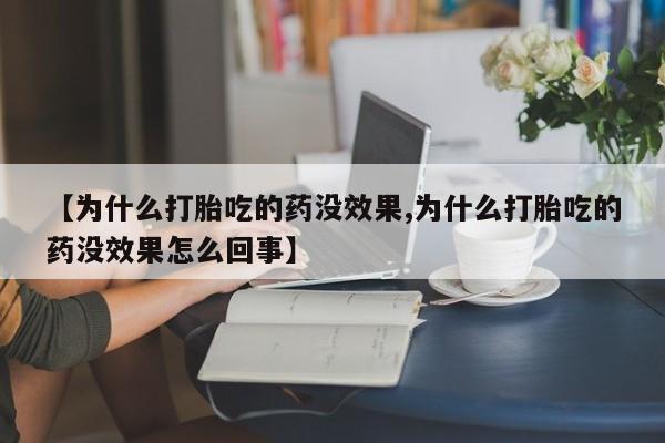 私下卖打胎药的联系方式，【为什么打胎吃的药没效果,为什么打胎吃的药没效果怎么回事】