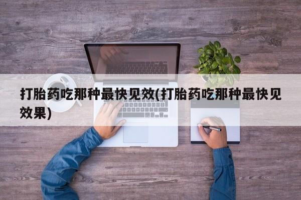 私下卖打胎药的联系方式，打胎药吃那种最快见效(打胎药吃那种最快见效果)