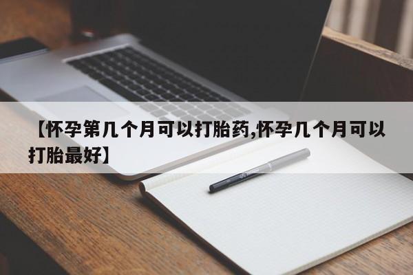 私下卖打胎药的联系方式，【怀孕第几个月可以打胎药,怀孕几个月可以打胎最好】