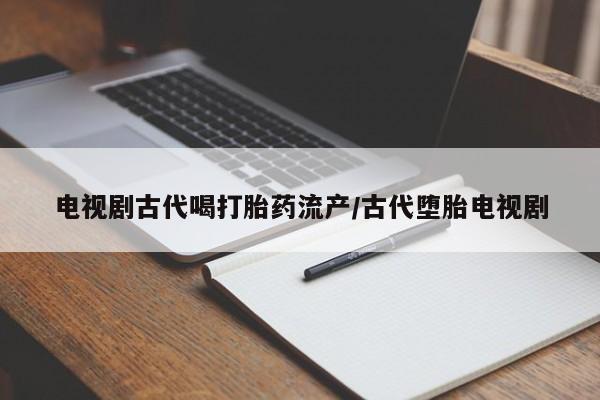 私下卖打胎药的联系方式，电视剧古代喝打胎药流产/古代堕胎电视剧