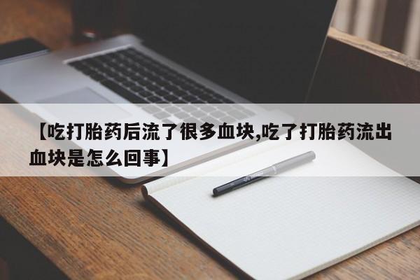 私下卖打胎药的联系方式，【吃打胎药后流了很多血块,吃了打胎药流出血块是怎么回事】