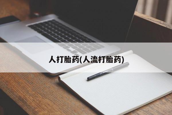 私下卖打胎药的联系方式，人打胎药(人流打胎药)