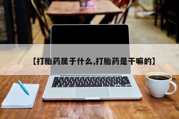 私下卖打胎药的联系方式，【打胎药属于什么,打胎药是干嘛的】