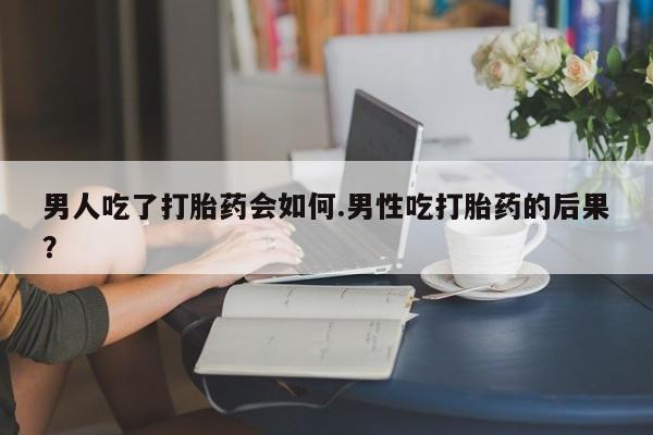私下卖打胎药的联系方式，男人吃了打胎药会如何.男性吃打胎药的后果？