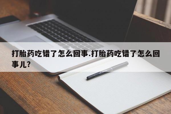 私下卖打胎药的联系方式，打胎药吃错了怎么回事.打胎药吃错了怎么回事儿？
