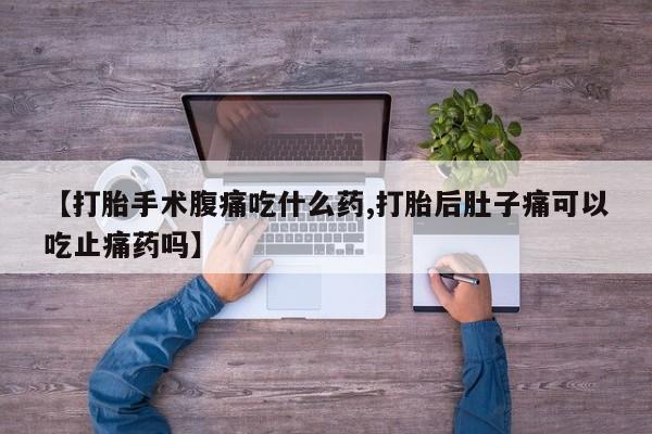 私下卖打胎药的联系方式，【打胎手术腹痛吃什么药,打胎后肚子痛可以吃止痛药吗】