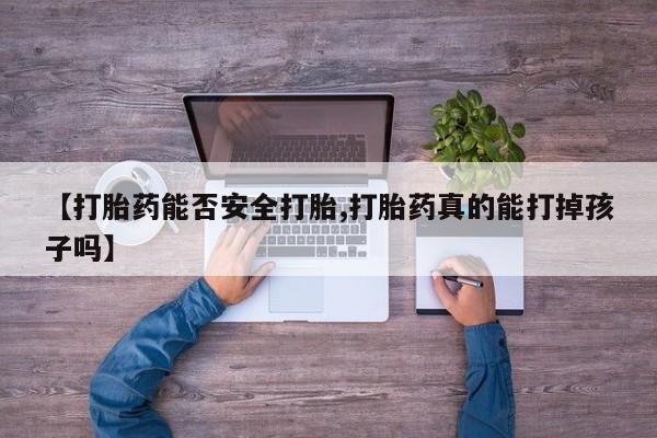 私下卖打胎药的联系方式，【打胎药能否安全打胎,打胎药真的能打掉孩子吗】