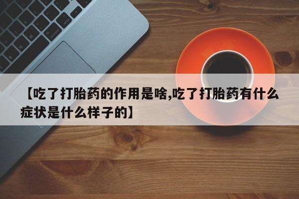 私下卖打胎药的联系方式，【吃了打胎药的作用是啥,吃了打胎药有什么症状是什么样子的】