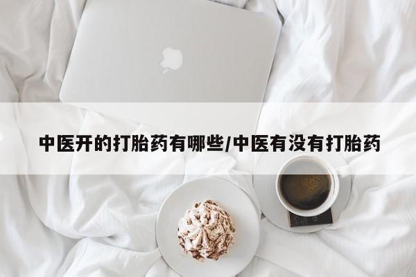 私下卖打胎药的联系方式，中医开的打胎药有哪些/中医有没有打胎药