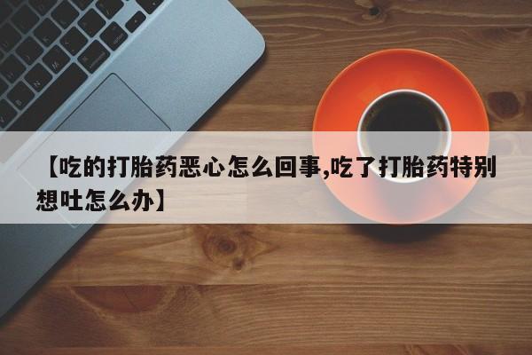 私下卖打胎药的联系方式，【吃的打胎药恶心怎么回事,吃了打胎药特别想吐怎么办】