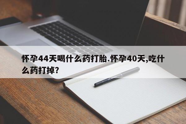 私下卖打胎药的联系方式，怀孕44天喝什么药打胎.怀孕40天,吃什么药打掉？