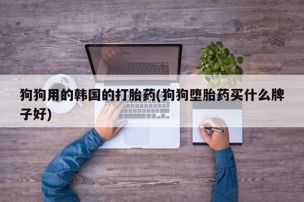 私下卖打胎药的联系方式，狗狗用的韩国的打胎药(狗狗堕胎药买什么牌子好)