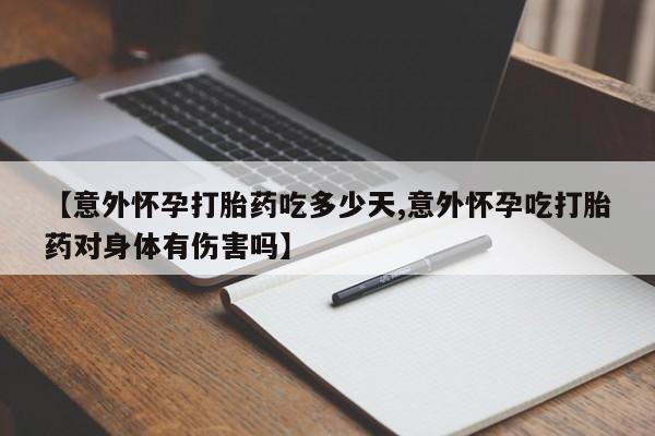 私下卖打胎药的联系方式，【意外怀孕打胎药吃多少天,意外怀孕吃打胎药对身体有伤害吗】